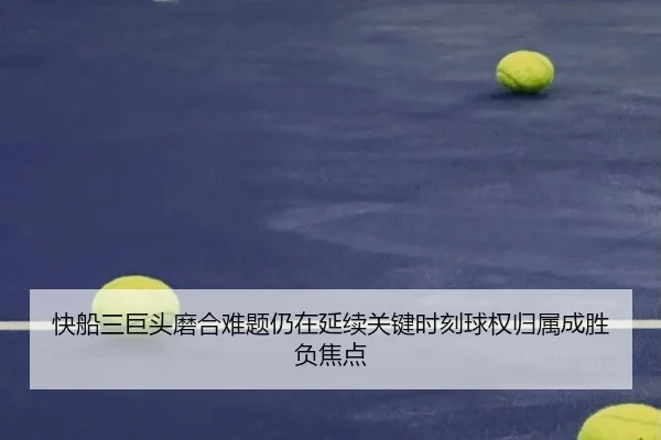 快船三巨头磨合难题仍在延续关键时刻球权归属成胜负焦点