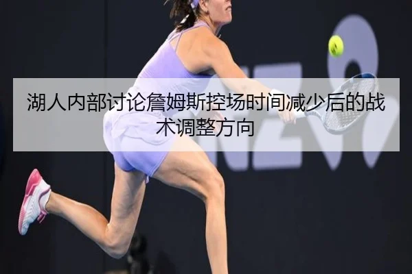 湖人内部讨论詹姆斯控场时间减少后的战术调整方向