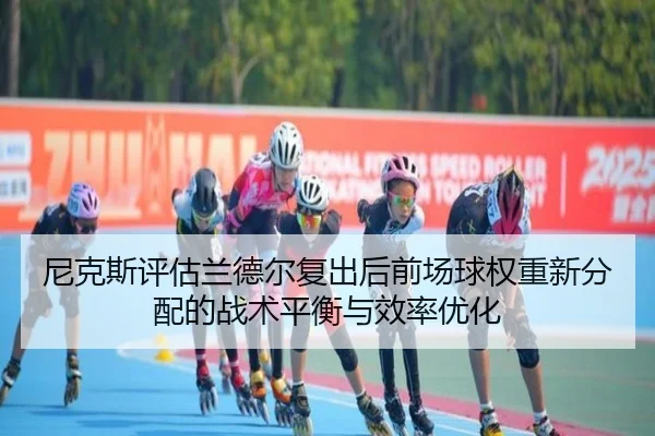 尼克斯评估兰德尔复出后前场球权重新分配的战术平衡与效率优化