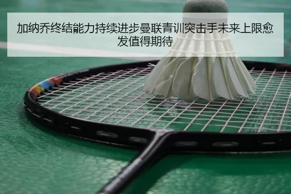 加纳乔终结能力持续进步曼联青训突击手未来上限愈发值得期待