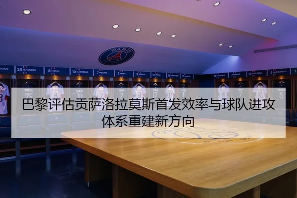 巴黎评估贡萨洛拉莫斯首发效率与球队进攻体系重建新方向
