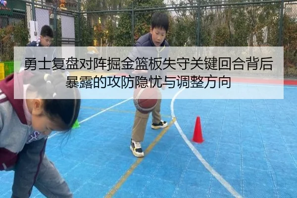 勇士复盘对阵掘金篮板失守关键回合背后暴露的攻防隐忧与调整方向