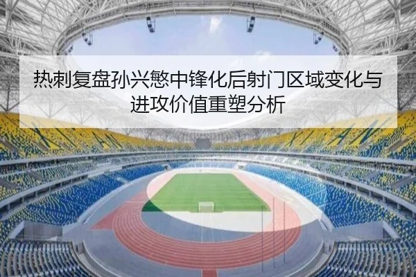 热刺复盘孙兴慜中锋化后射门区域变化与进攻价值重塑分析