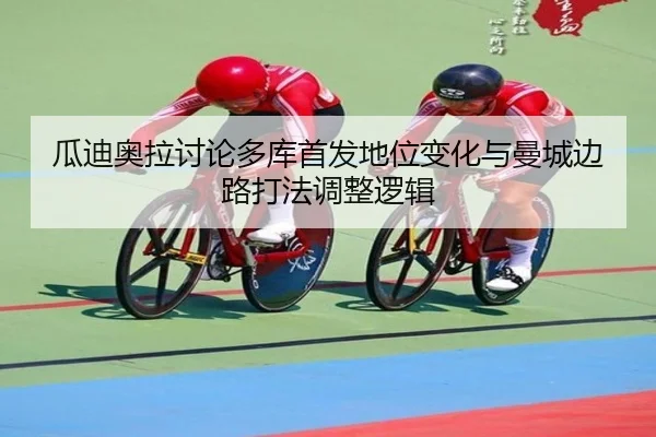 瓜迪奥拉讨论多库首发地位变化与曼城边路打法调整逻辑