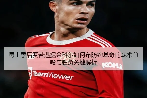 勇士季后赛若遇掘金科尔如何布防约基奇的战术前瞻与胜负关键解析