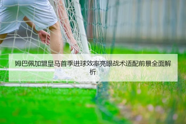 姆巴佩加盟皇马首季进球效率亮眼战术适配前景全面解析