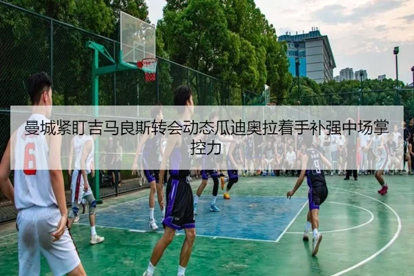 曼城紧盯吉马良斯转会动态瓜迪奥拉着手补强中场掌控力