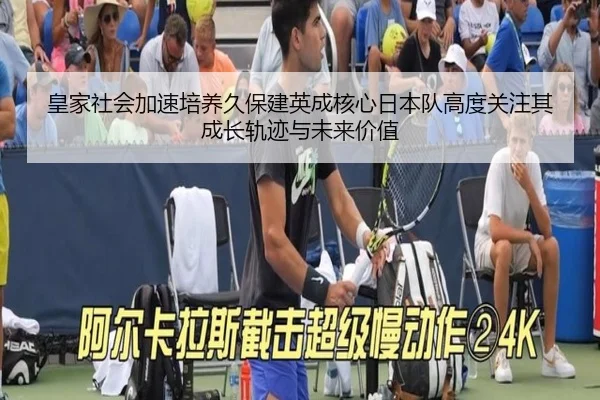 皇家社会加速培养久保建英成核心日本队高度关注其成长轨迹与未来价值